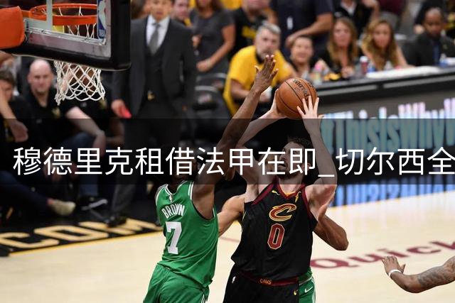 穆德里克租借法甲在即 切尔西全力支持其状态复苏